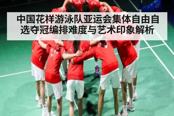 中国花样游泳队亚运会集体自由自选夺冠编排难度与艺术印象解析